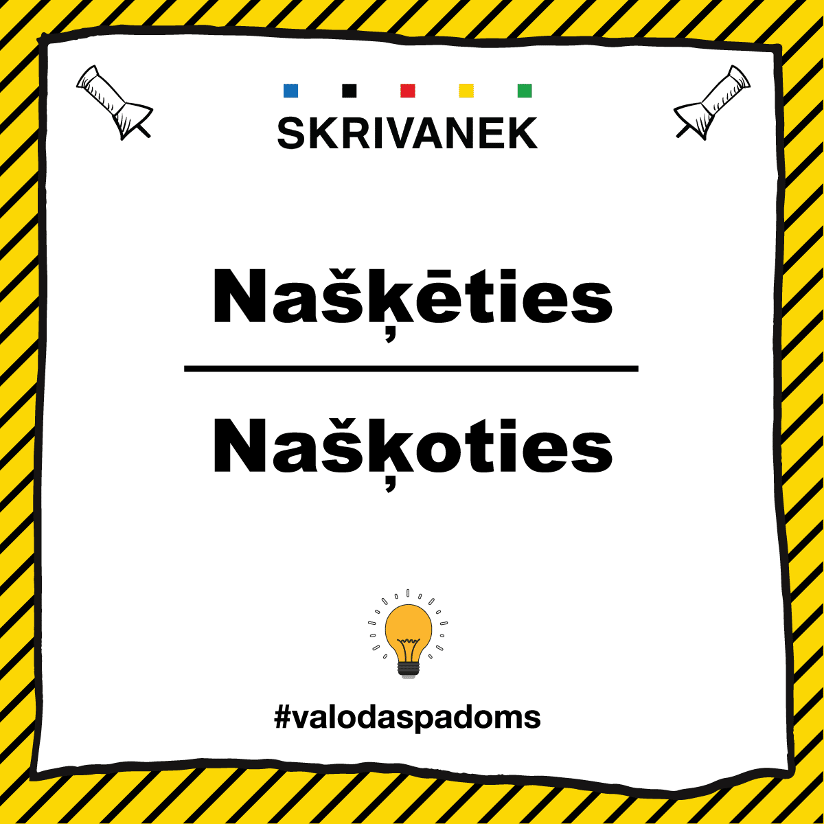 Skrivanek latviešu valodas padoms: našķēties vai našķoties? Balts taisnstūrveida laukums ar melnu kontūru uz dzeltena fona ar slīpām melnām svītrām. Augšā centrā melns uzraksts “SKRIVANEK”, virs tā piecas mazas krāsainas kvadrātu ikonas (zila, melna, sarkana, dzeltena, zaļa). Stūros melnas piesprauž adatas ilustrācijas. Centrā liels melns teksts divās rindās, atdalīts ar horizontālu svītru: augšā “Našķēties”, apakšā “Naškoties”. Apakšā dzeltenas spuldzītes ikona un melns tēmturis “#valodaspadoms”.