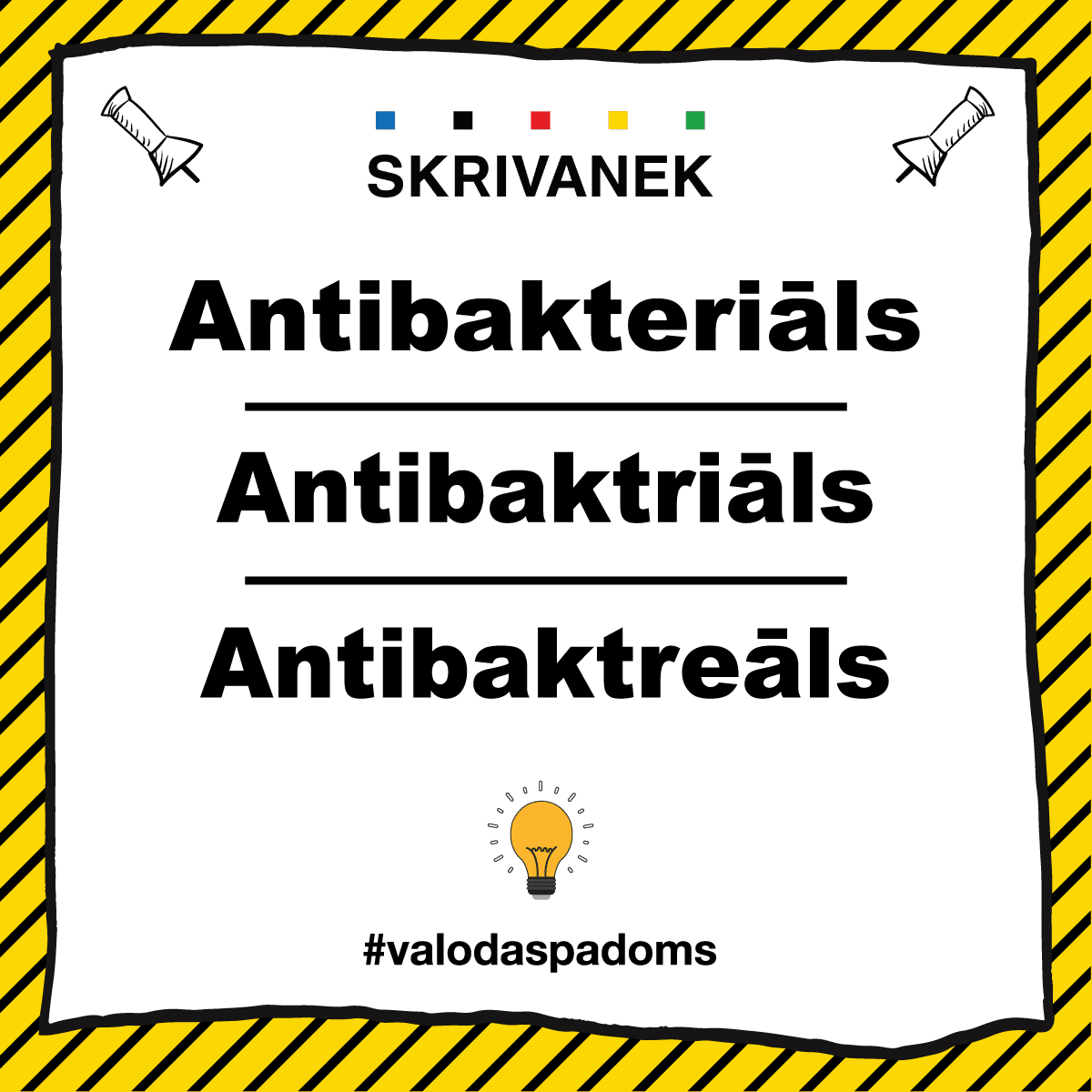 Skrivanek valodas padoms: antibakteriāls vai antibaktriāls, vai atibaktreāls Skrivanek latviešu valodas padoms parāda, ka pareizā forma ir “antibakteriāls”. Attēlā redzamas arī divas nepareizas versijas: “antibaktriāls” un “antibaktreāls”, kas ir šķietamas kļūdainas atveides. Fons veidots dzeltenās un melnās strīpās, kas pievērš uzmanību, un apakšā redzams tēmturis #valodaspadoms ar spuldzītes ikonu, kas simbolizē valodas apgaismību.